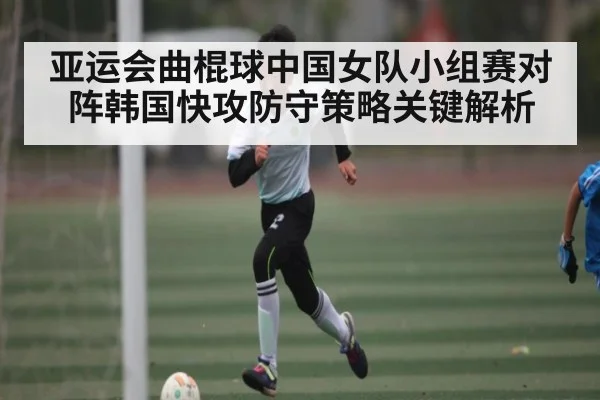 亚运会曲棍球中国女队小组赛对阵韩国快攻防守策略关键解析