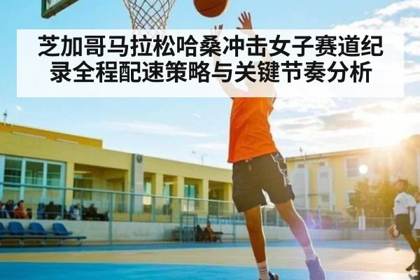 芝加哥马拉松哈桑冲击女子赛道纪录全程配速策略与关键节奏分析