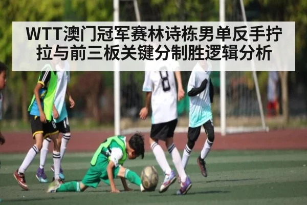 WTT澳门冠军赛林诗栋男单反手拧拉与前三板关键分制胜逻辑分析
