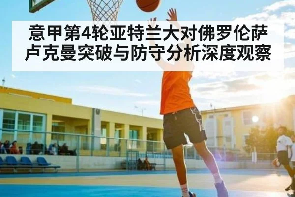 意甲第4轮亚特兰大对佛罗伦萨 卢克曼突破与防守分析深度观察